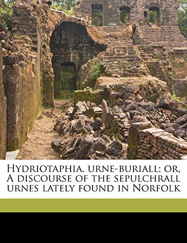 Hydriotaphia, urne-buriall; or, A discourse of the sepulchrall urnes lately found in Norfolk