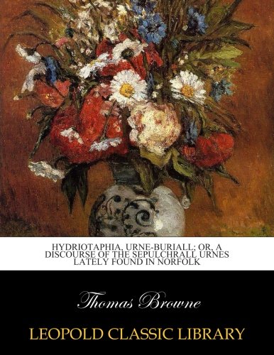 Hydriotaphia, urne-buriall; or, A discourse of the sepulchrall urnes lately found in Norfolk