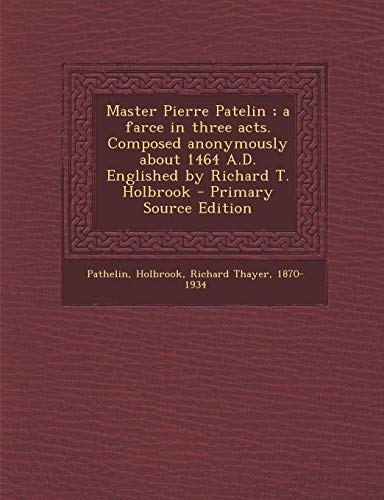 Master Pierre Patelin ; a farce in three acts. Composed anonymously about 1464 A.D. Englished by Richard T. Holbrook - Primary Source Edition