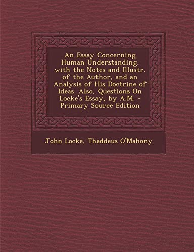 An Essay Concerning Human Understanding. with the Notes and Illustr. of the Author, and an Analysis of His Doctrine of Ideas. Also, Questions On Locke's Essay, by A.M.