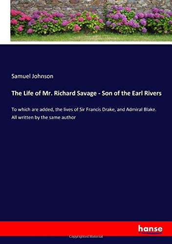 The Life of Mr. Richard Savage - Son of the Earl Rivers: To which are added, the lives of Sir Francis Drake, and Admiral Blake. All written by the same author