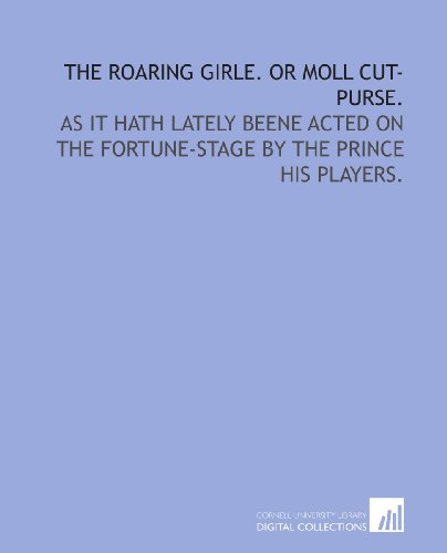 The Roaring Girle. Or Moll Cut-Purse.: As it hath lately beene Acted on the Fortune-stage by the Prince his Players.