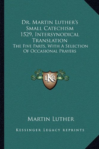 Dr. Martin Luther's Small Catechism 1529, Intersynodical Translation: The Five Parts, With A Selection Of Occasional Prayers