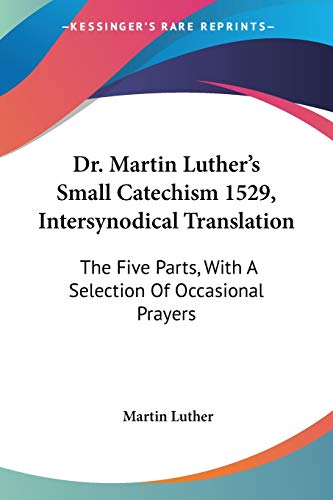 Dr. Martin Luther's Small Catechism 1529, Intersynodical Translation: The Five Parts, With A Selection Of Occasional Prayers