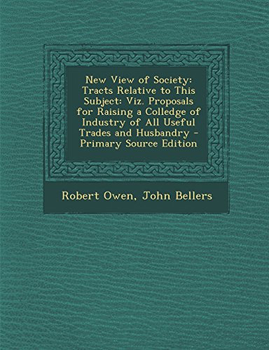 New View of Society: Tracts Relative to This Subject: Viz. Proposals for Raising a Colledge of Industry of All Useful Trades and Husbandry - Primary Source Edition