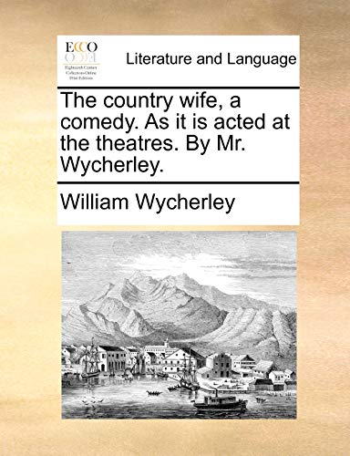 The country wife, a comedy. As it is acted at the theatres. By Mr. Wycherley.