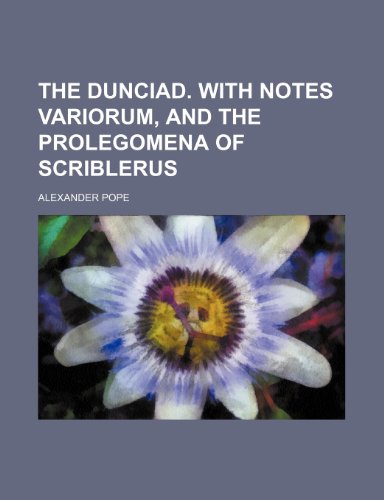 The Dunciad. With notes variorum, and the prolegomena of Scriblerus