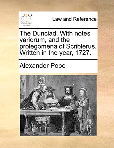 The Dunciad. With notes variorum, and the prolegomena of Scriblerus. Written in the year, 1727.