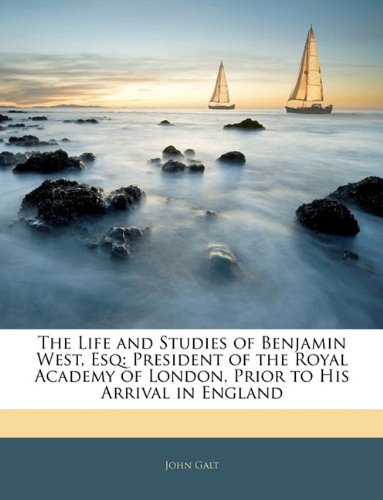 The Life and Studies of Benjamin West, Esq: President of the Royal Academy of London, Prior to His Arrival in England