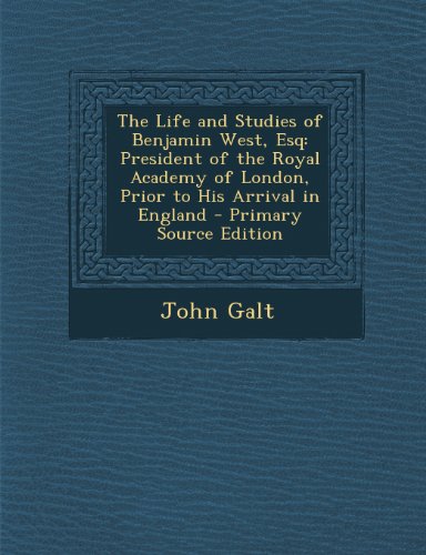 The Life and Studies of Benjamin West, Esq: President of the Royal Academy of London, Prior to His Arrival in England