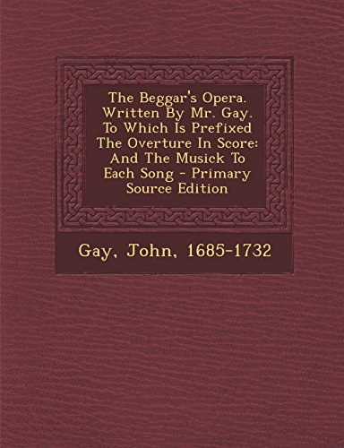 The Beggar's Opera. Written By Mr. Gay. To Which Is Prefixed The Overture In Score: And The Musick To Each Song