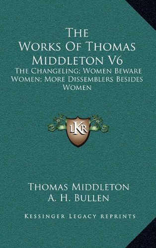 The Works Of Thomas Middleton V6: The Changeling; Women Beware Women; More Dissemblers Besides Women