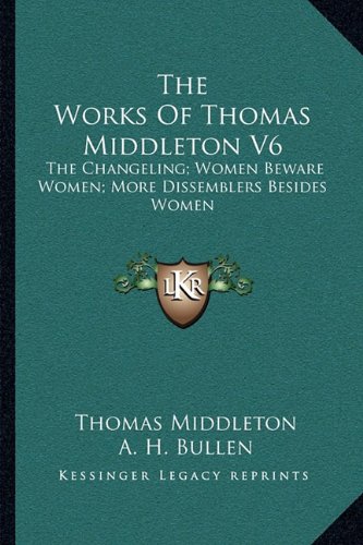 The Works Of Thomas Middleton V6: The Changeling; Women Beware Women; More Dissemblers Besides Women