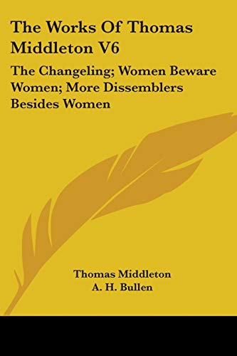 The Works Of Thomas Middleton V6: The Changeling; Women Beware Women; More Dissemblers Besides Women