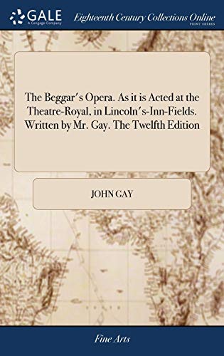 The Beggar's Opera. As it is Acted at the Theatre-Royal, in Lincoln's-Inn-Fields. Written by Mr. Gay. The Twelfth Edition