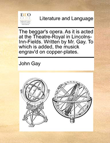 The beggar's opera. As it is acted at the Theatre-Royal in Lincolns-Inn-Fields. Written by Mr. Gay. To which is added, the musick engrav'd on copper-plates.
