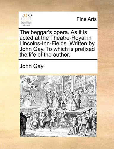 The beggar's opera. As it is acted at the Theatre-Royal in Lincolns-Inn-Fields. Written by John Gay. To which is prefixed the life of the author.