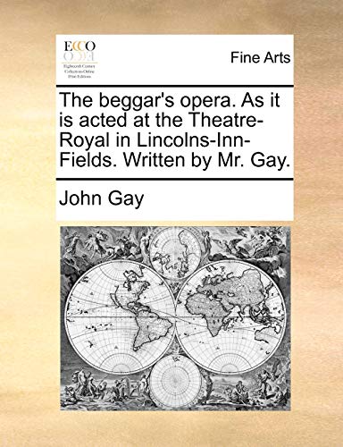 The beggar's opera. As it is acted at the Theatre-Royal in Lincolns-Inn-Fields. Written by Mr. Gay.