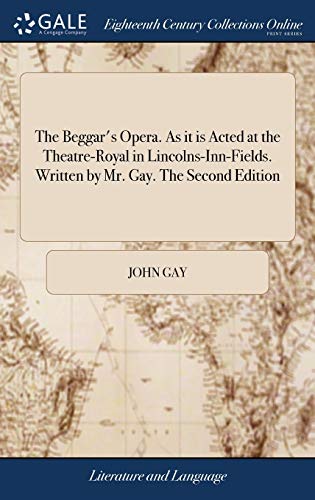 The Beggar's Opera. As it is Acted at the Theatre-Royal in Lincolns-Inn-Fields. Written by Mr. Gay. The Second Edition: To Which is Added the Ouverture in Score; and the Musick Prefix'd To Each Song