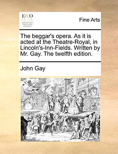 The beggar's opera. As it is acted at the Theatre-Royal, in Lincoln's-Inn-Fields. Written by Mr. Gay. The twelfth edition.
