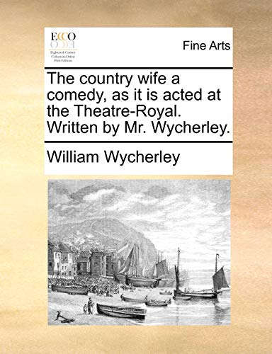 The country wife a comedy, as it is acted at the Theatre-Royal. Written by Mr. Wycherley.