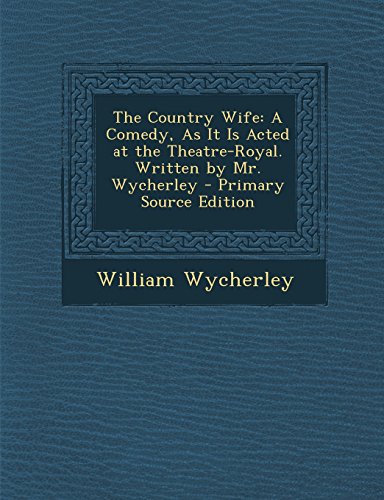The Country Wife: A Comedy, As It Is Acted at the Theatre-Royal. Written by Mr. Wycherley