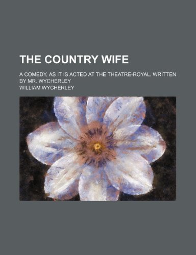 The country wife; a comedy, as it is acted at the Theatre-Royal. Written by Mr. Wycherley
