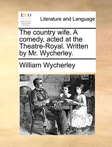 The country wife. A comedy, acted at the Theatre-Royal. Written by Mr. Wycherley.
