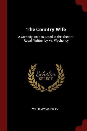The Country Wife: A Comedy, As It Is Acted at the Theatre-Royal. Written by Mr. Wycherley