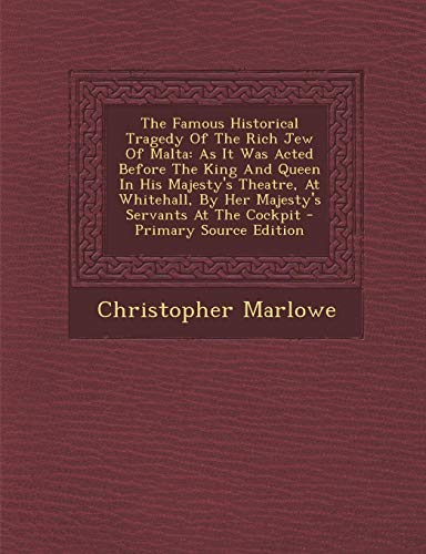The Famous Historical Tragedy Of The Rich Jew Of Malta: As It Was Acted Before The King And Queen In His Majesty's Theatre, At Whitehall, By Her Majesty's Servants At The Cockpit