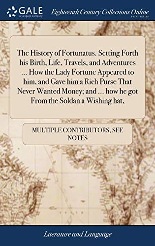 The History of Fortunatus. Setting Forth his Birth, Life, Travels, and Adventures ... How the Lady Fortune Appeared to him, and Gave him a Rich Purse ... ... how he got From the Soldan a Wishing hat,