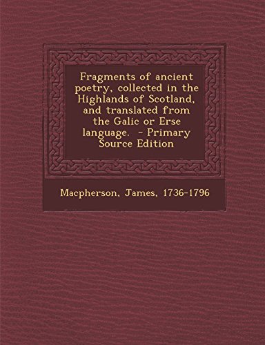 Fragments of Ancient Poetry, Collected in the Highlands of Scotland, and Translated from the Galic or Erse Language. - Primary Source Edition