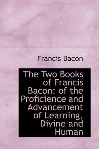 The Two Books of Francis Bacon: Of the Proficience and Advancement of Learning, Divine and Human
