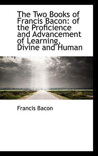 The Two Books of Francis Bacon: Of the Proficience and Advancement of Learning, Divine and Human