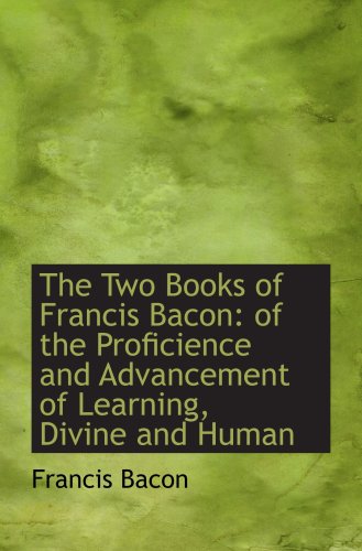 The Two Books of Francis Bacon: of the Proficience and Advancement of Learning, Divine and Human