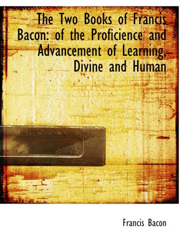 The Two Books of Francis Bacon: of the Proficience and Advancement of Learning, Divine and Human