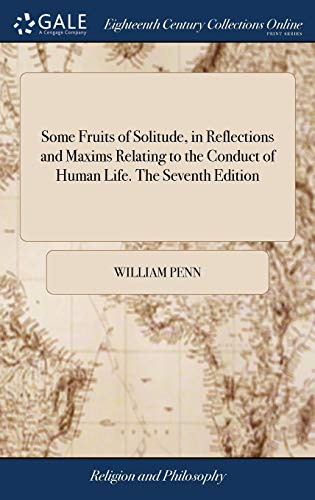 Some Fruits of Solitude, in Reflections and Maxims Relating to the Conduct of Human Life. The Seventh Edition