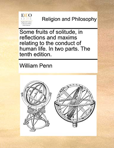 Some Fruits of Solitude, in Reflections and Maxims Relating to the Conduct of Human Life. in Two Parts. the Tenth Edition.