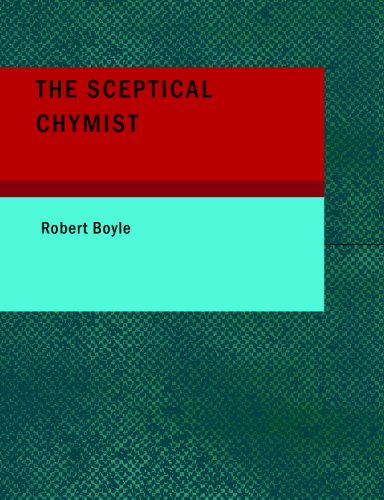 The Sceptical Chymist: Or: Chymico-Physical Doubts & Paradoxes, Touching the Spagyrist's Principles Commonly call'd Hypostatical