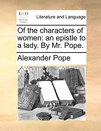Of the Characters of Women: An Epistle to a Lady. by Mr. Pope. (Paperback)