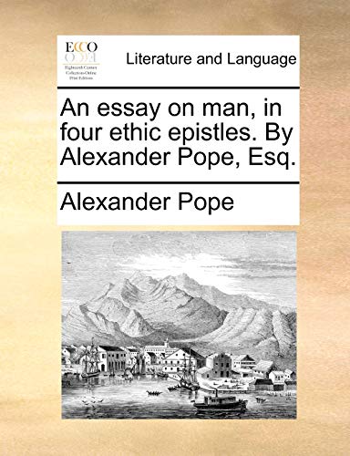 An essay on man, in four ethic epistles. By Alexander Pope, Esq.