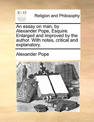 An essay on man, by Alexander Pope, Esquire. Enlarged and improved by the author. With notes, critical and explanatory.