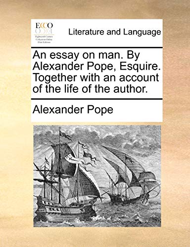 An essay on man. By Alexander Pope, Esquire. Together with an account of the life of the author.