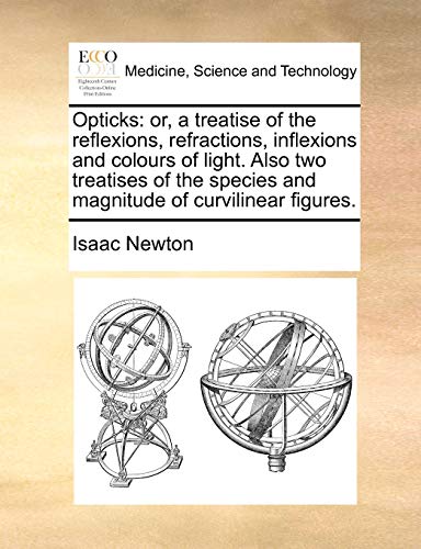Opticks: Or, a Treatise of the Reflexions, Refractions, Inflexions and Colours of Light. Also Two Treatises of the Species and Magnitude of Curvilinear Figures.