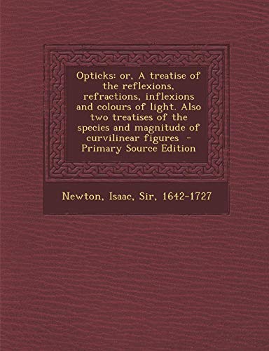 Opticks: Or, a Treatise of the Reflexions, Refractions, Inflexions and Colours of Light. Also Two Treatises of the Species and