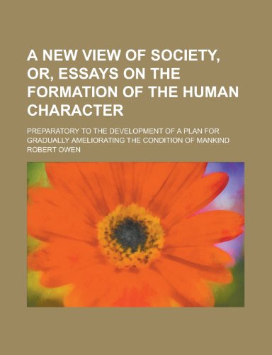 A New View of Society, Or, Essays on the Formation of the Human Character; Preparatory to the Development of a Plan for Gradually Ameliorating the Condition of Mankind