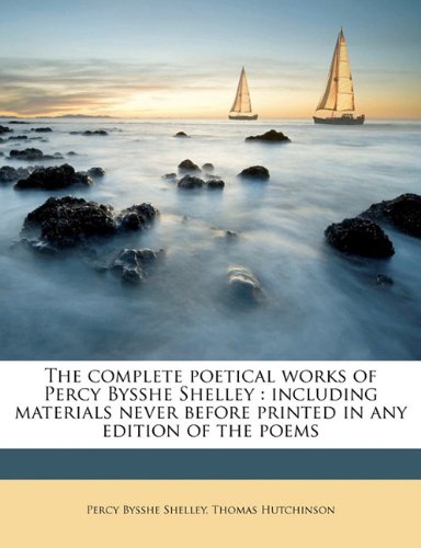 The complete poetical works of Percy Bysshe Shelley: including materials never before printed in any edition of the poems