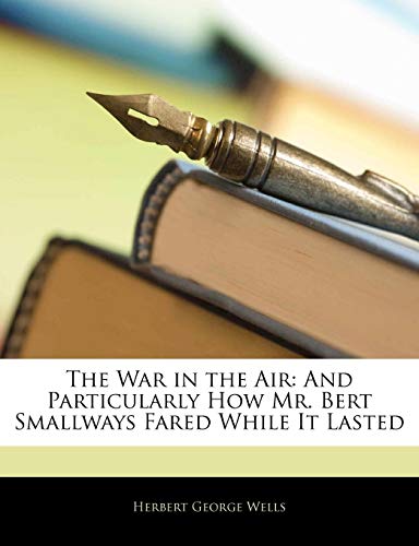 The War in the Air: And Particularly How Mr. Bert Smallways Fared While It Lasted