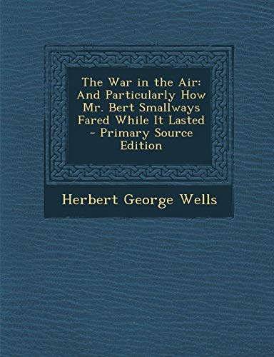 The War in the Air: And Particularly How Mr. Bert Smallways Fared While It Lasted