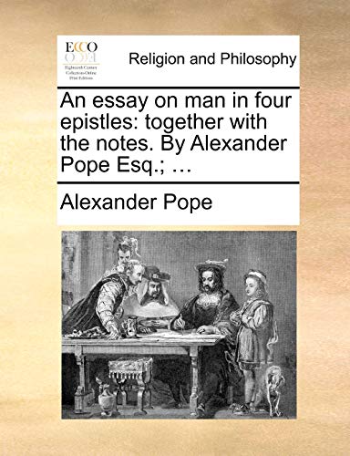 An essay on man in four epistles: together with the notes. By Alexander Pope Esq.; ...
